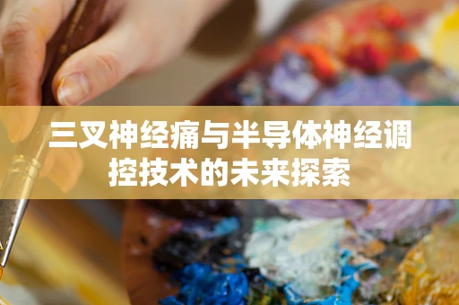 三叉神经痛与半导体神经调控技术的未来探索