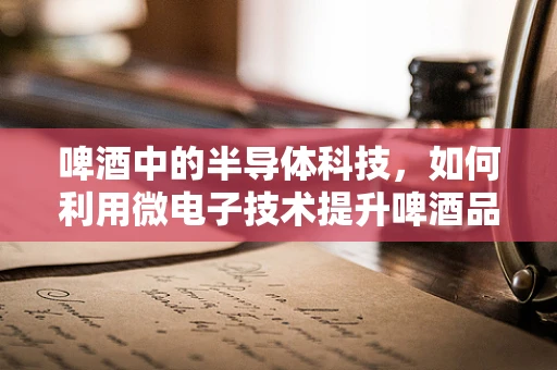 啤酒中的半导体科技，如何利用微电子技术提升啤酒品质？