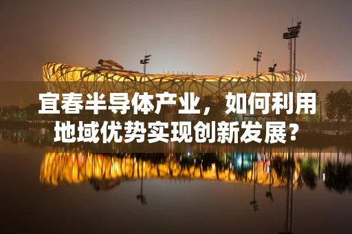 宜春半导体产业，如何利用地域优势实现创新发展？