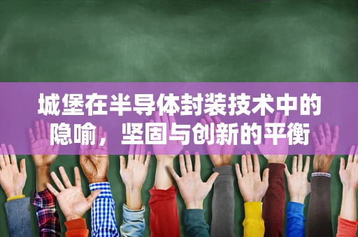 城堡在半导体封装技术中的隐喻，坚固与创新的平衡