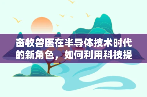 畜牧兽医在半导体技术时代的新角色，如何利用科技提升动物健康管理？