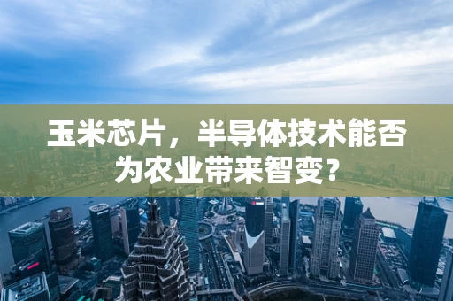 玉米芯片，半导体技术能否为农业带来智变？
