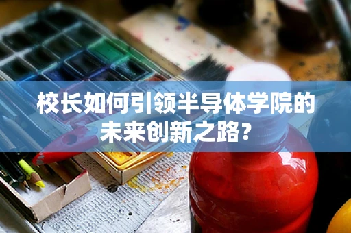 校长如何引领半导体学院的未来创新之路？
