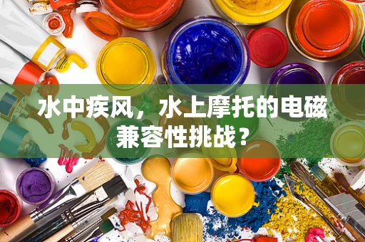 水中疾风，水上摩托的电磁兼容性挑战？