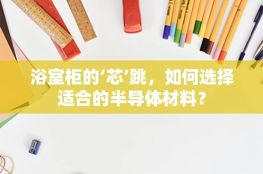 浴室柜的‘芯’跳，如何选择适合的半导体材料？