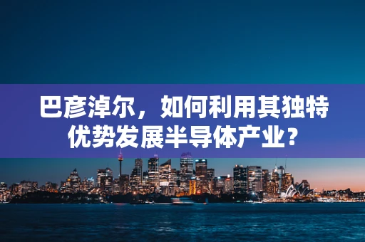 巴彦淖尔，如何利用其独特优势发展半导体产业？