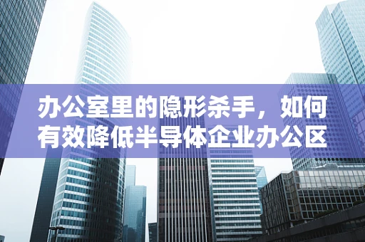 办公室里的隐形杀手，如何有效降低半导体企业办公区的电磁辐射？