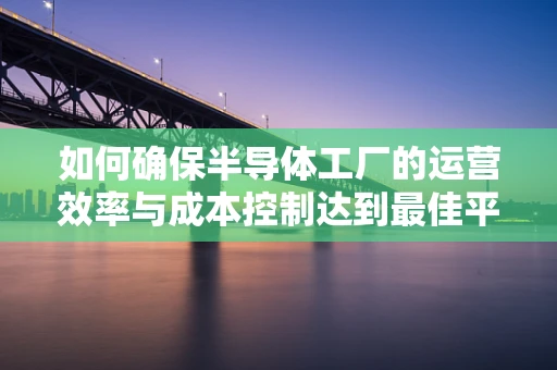 如何确保半导体工厂的运营效率与成本控制达到最佳平衡？