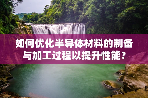如何优化半导体材料的制备与加工过程以提升性能？
