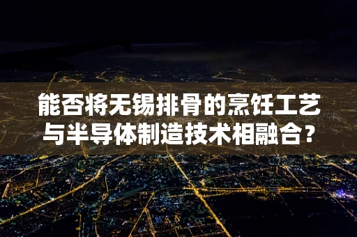 能否将无锡排骨的烹饪工艺与半导体制造技术相融合？