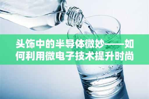 头饰中的半导体微妙——如何利用微电子技术提升时尚与科技的融合？