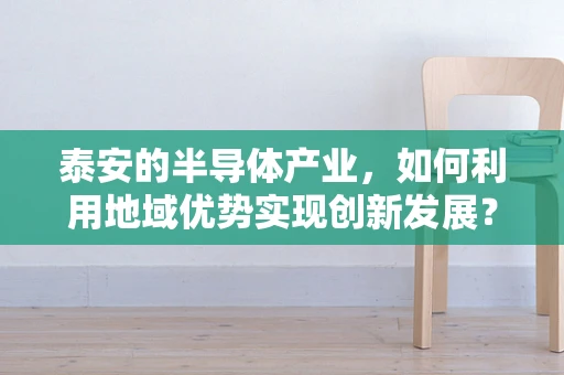 泰安的半导体产业，如何利用地域优势实现创新发展？
