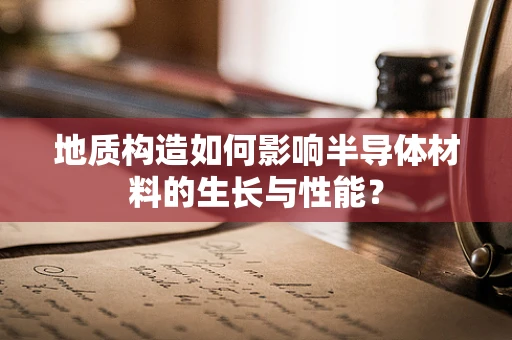 地质构造如何影响半导体材料的生长与性能？