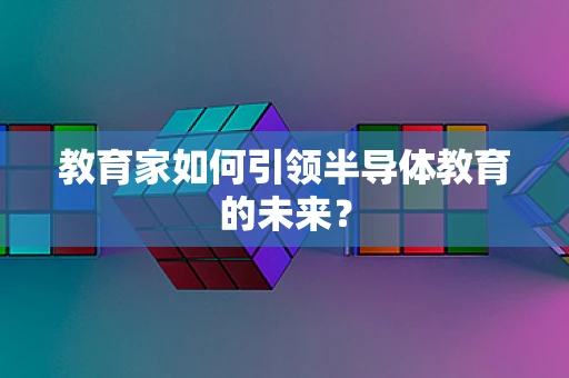 教育家如何引领半导体教育的未来？