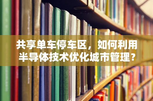 共享单车停车区，如何利用半导体技术优化城市管理？