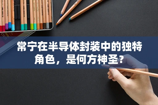 常宁在半导体封装中的独特角色，是何方神圣？