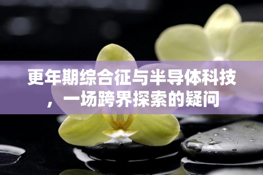 更年期综合征与半导体科技，一场跨界探索的疑问