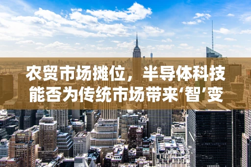 农贸市场摊位，半导体科技能否为传统市场带来‘智’变？