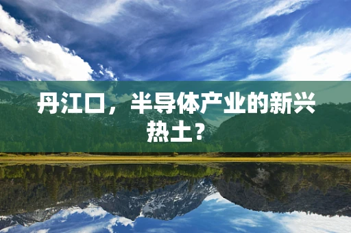 丹江口，半导体产业的新兴热土？
