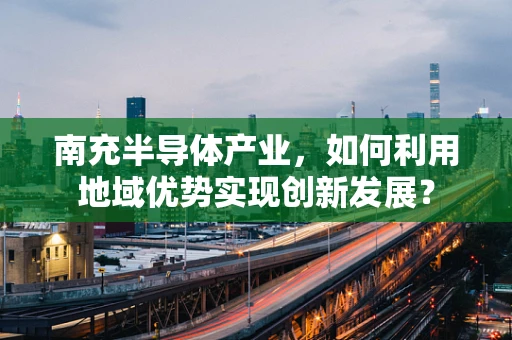 南充半导体产业，如何利用地域优势实现创新发展？