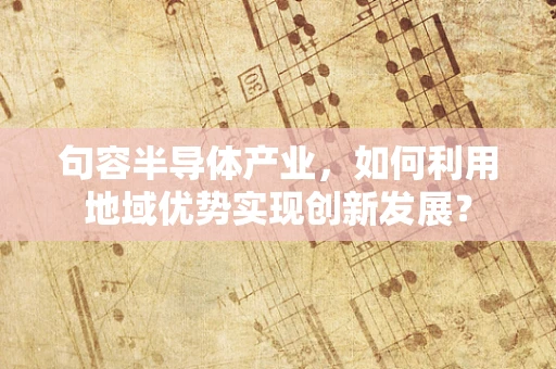 句容半导体产业，如何利用地域优势实现创新发展？