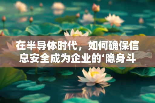 在半导体时代，如何确保信息安全成为企业的‘隐身斗篷’？