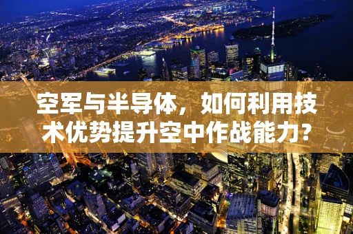 空军与半导体，如何利用技术优势提升空中作战能力？
