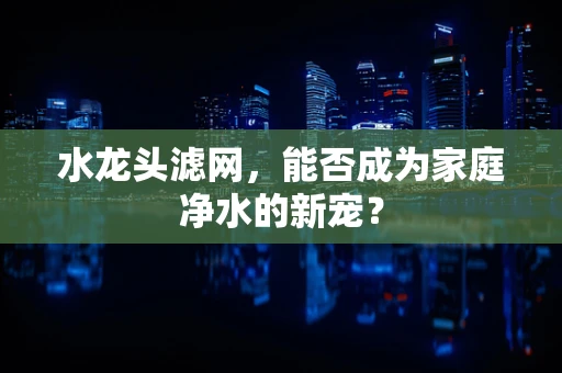 水龙头滤网，能否成为家庭净水的新宠？