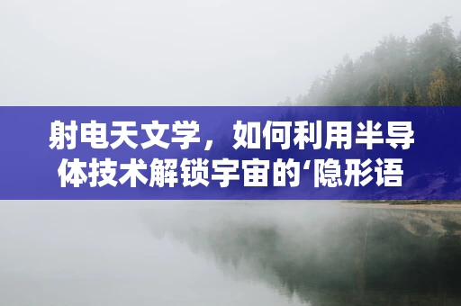 射电天文学，如何利用半导体技术解锁宇宙的‘隐形语言’？