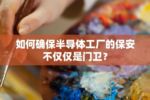 如何确保半导体工厂的保安不仅仅是门卫？