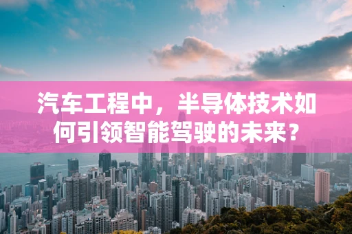 汽车工程中，半导体技术如何引领智能驾驶的未来？