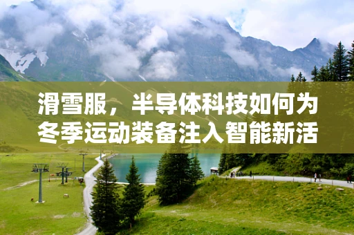 滑雪服，半导体科技如何为冬季运动装备注入智能新活力？