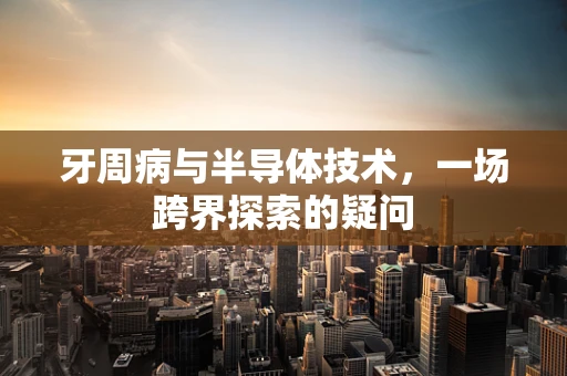 牙周病与半导体技术，一场跨界探索的疑问
