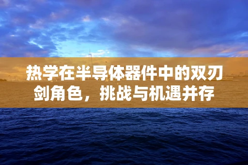 热学在半导体器件中的双刃剑角色，挑战与机遇并存
