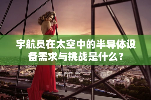 宇航员在太空中的半导体设备需求与挑战是什么？