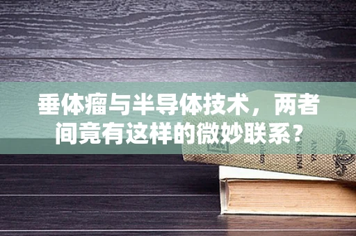 垂体瘤与半导体技术，两者间竟有这样的微妙联系？