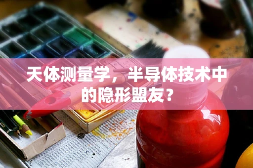 天体测量学，半导体技术中的隐形盟友？