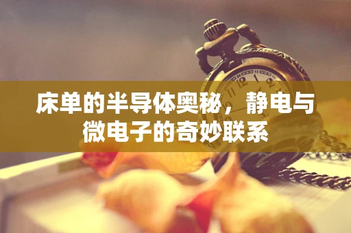 床单的半导体奥秘，静电与微电子的奇妙联系