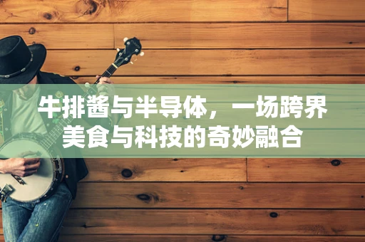 牛排酱与半导体，一场跨界美食与科技的奇妙融合