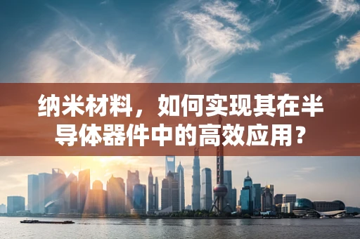 纳米材料，如何实现其在半导体器件中的高效应用？