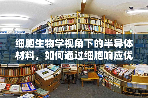 细胞生物学视角下的半导体材料，如何通过细胞响应优化设计？