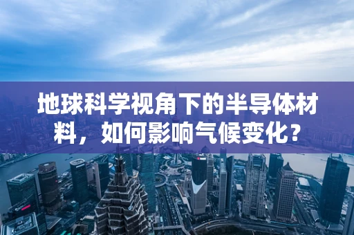 地球科学视角下的半导体材料，如何影响气候变化？