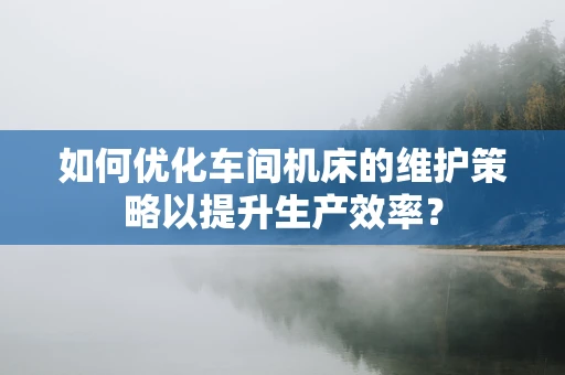 如何优化车间机床的维护策略以提升生产效率？