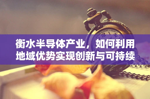 衡水半导体产业，如何利用地域优势实现创新与可持续发展？