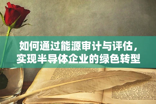 如何通过能源审计与评估，实现半导体企业的绿色转型？