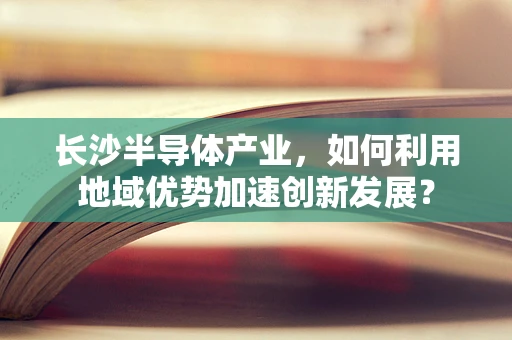 长沙半导体产业，如何利用地域优势加速创新发展？