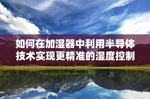 如何在加湿器中利用半导体技术实现更精准的湿度控制？