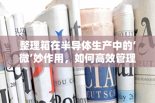 整理箱在半导体生产中的‘微’妙作用，如何高效管理微小元件？