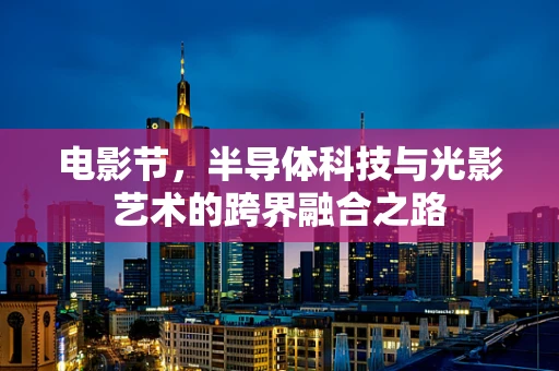 电影节，半导体科技与光影艺术的跨界融合之路