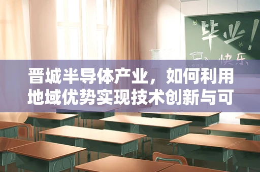 晋城半导体产业，如何利用地域优势实现技术创新与可持续发展？